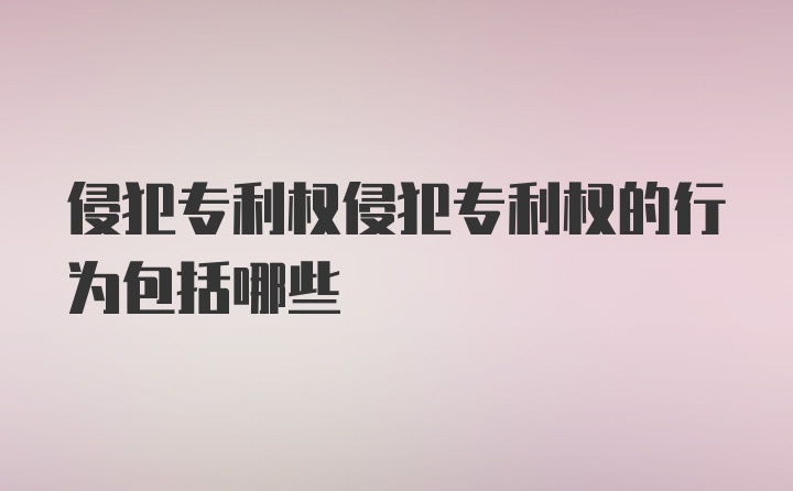 侵犯专利权侵犯专利权的行为包括哪些