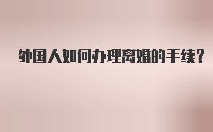 外国人如何办理离婚的手续？