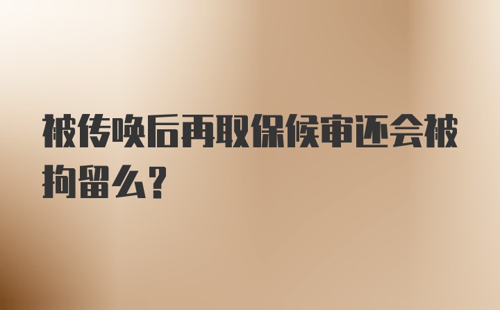 被传唤后再取保候审还会被拘留么？