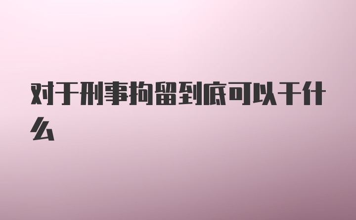 对于刑事拘留到底可以干什么