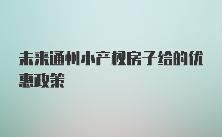 未来通州小产权房子给的优惠政策