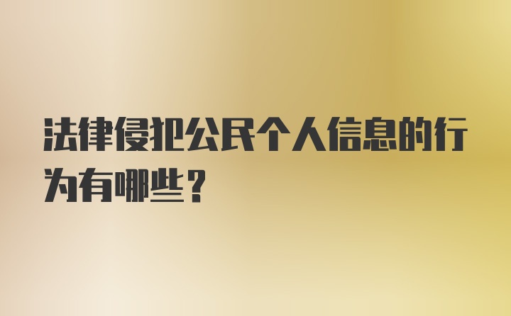 法律侵犯公民个人信息的行为有哪些？