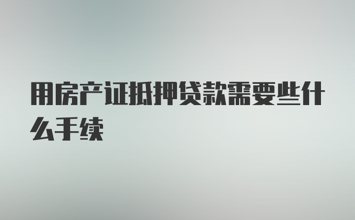 用房产证抵押贷款需要些什么手续