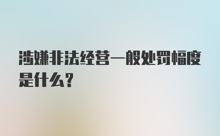 涉嫌非法经营一般处罚幅度是什么?