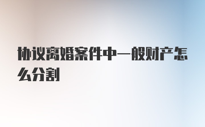 协议离婚案件中一般财产怎么分割