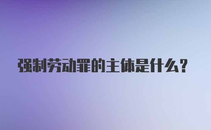 强制劳动罪的主体是什么？