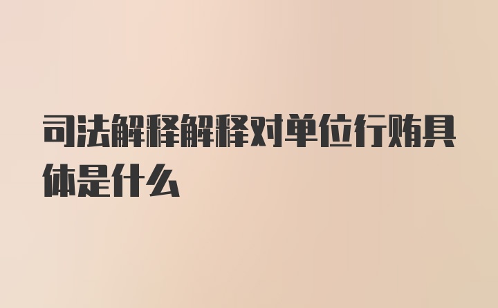 司法解释解释对单位行贿具体是什么