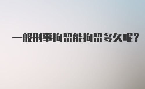 一般刑事拘留能拘留多久呢？