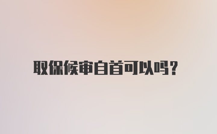 取保候审自首可以吗？