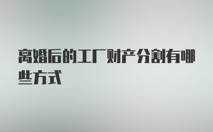 离婚后的工厂财产分割有哪些方式