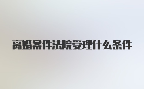 离婚案件法院受理什么条件