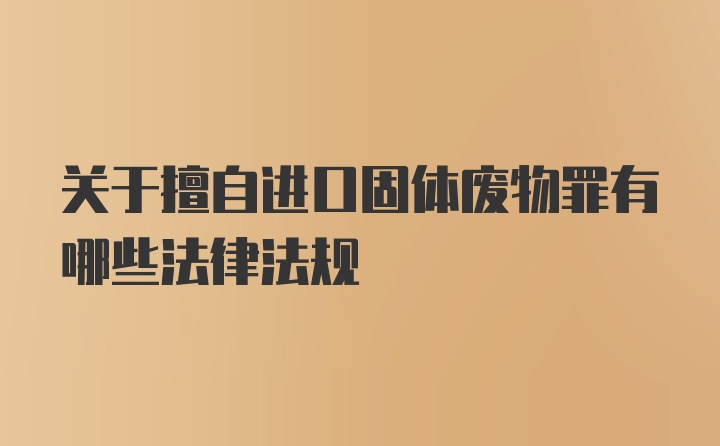 关于擅自进口固体废物罪有哪些法律法规