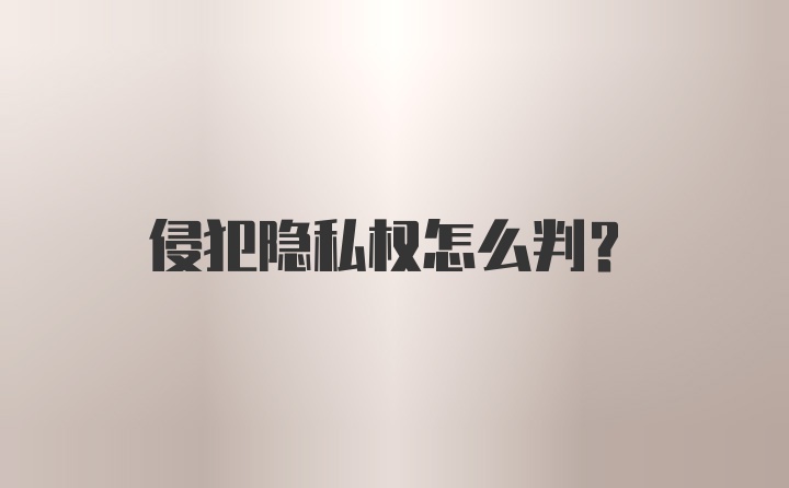 侵犯隐私权怎么判？