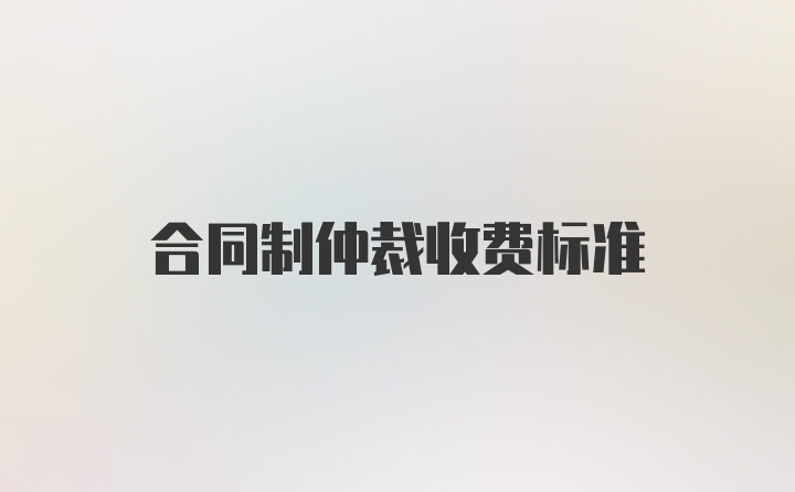 合同制仲裁收费标准