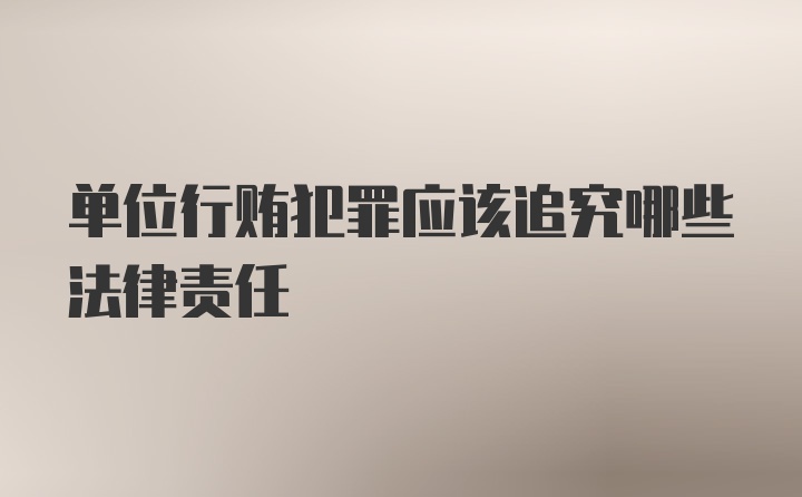 单位行贿犯罪应该追究哪些法律责任