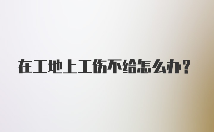 在工地上工伤不给怎么办？