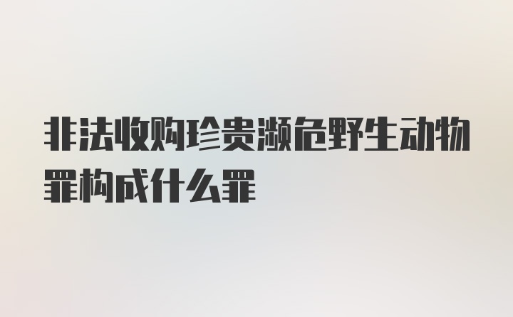 非法收购珍贵濒危野生动物罪构成什么罪