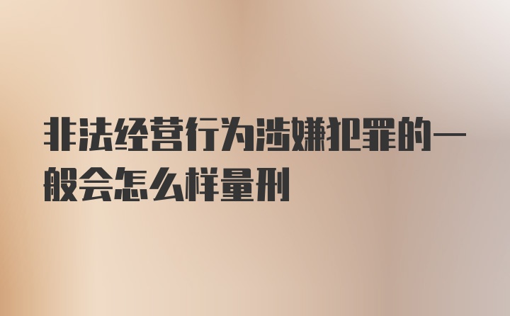 非法经营行为涉嫌犯罪的一般会怎么样量刑