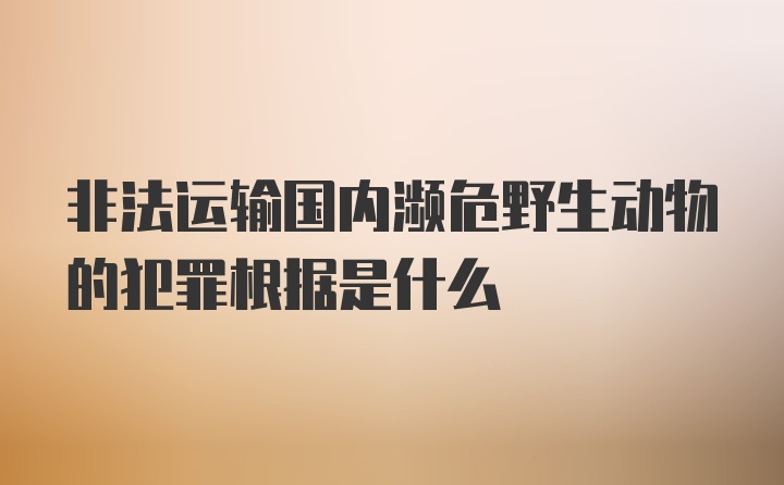 非法运输国内濒危野生动物的犯罪根据是什么