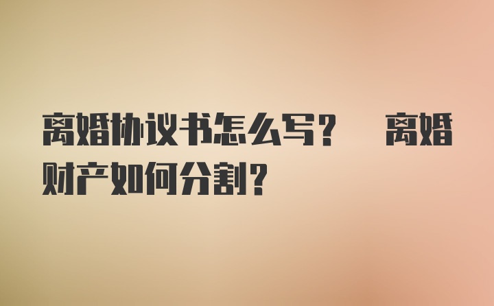 离婚协议书怎么写? 离婚财产如何分割?