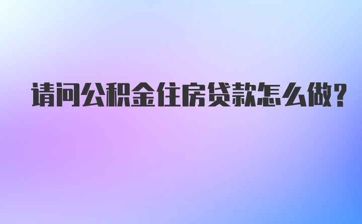 请问公积金住房贷款怎么做？