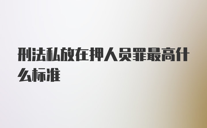 刑法私放在押人员罪最高什么标准