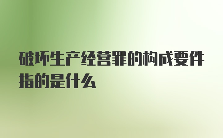 破坏生产经营罪的构成要件指的是什么