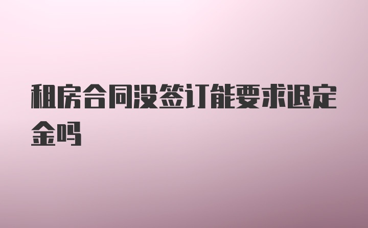 租房合同没签订能要求退定金吗