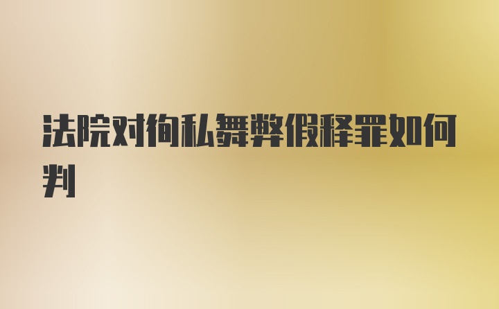 法院对徇私舞弊假释罪如何判