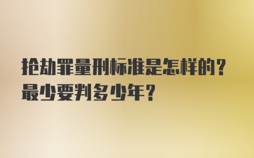 抢劫罪量刑标准是怎样的？最少要判多少年？