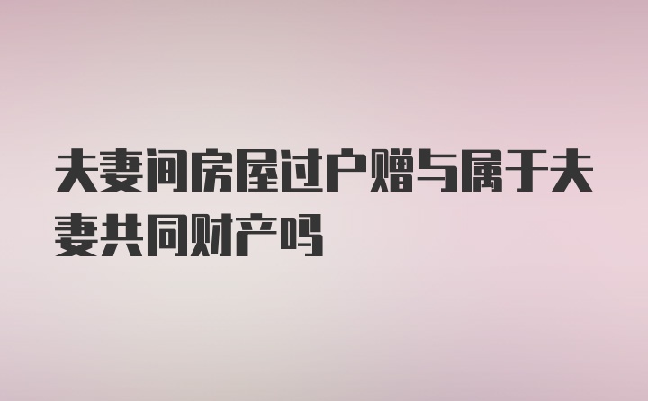 夫妻间房屋过户赠与属于夫妻共同财产吗