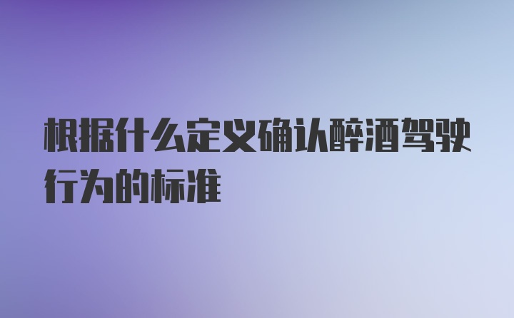 根据什么定义确认醉酒驾驶行为的标准