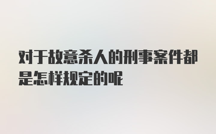 对于故意杀人的刑事案件都是怎样规定的呢