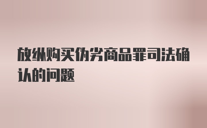 放纵购买伪劣商品罪司法确认的问题