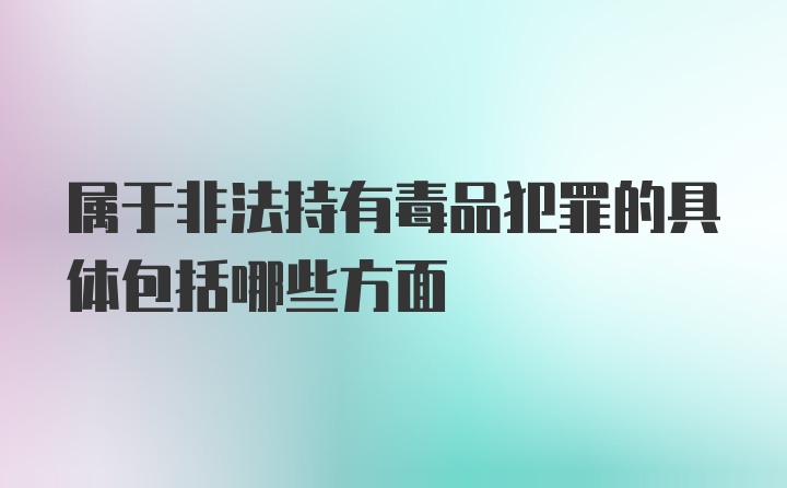 属于非法持有毒品犯罪的具体包括哪些方面