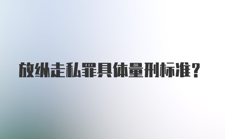 放纵走私罪具体量刑标准？