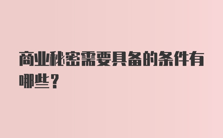 商业秘密需要具备的条件有哪些？