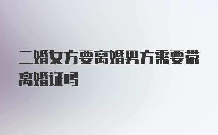 二婚女方要离婚男方需要带离婚证吗