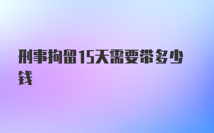 刑事拘留15天需要带多少钱