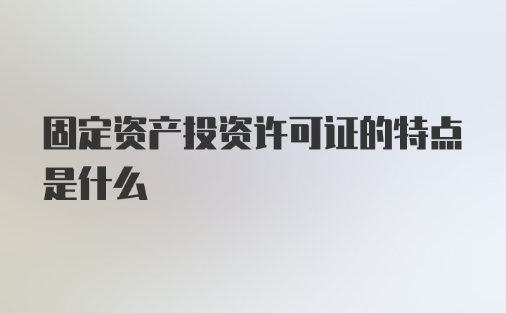 固定资产投资许可证的特点是什么