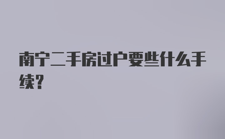 南宁二手房过户要些什么手续？