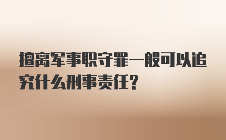 擅离军事职守罪一般可以追究什么刑事责任?