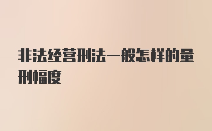 非法经营刑法一般怎样的量刑幅度