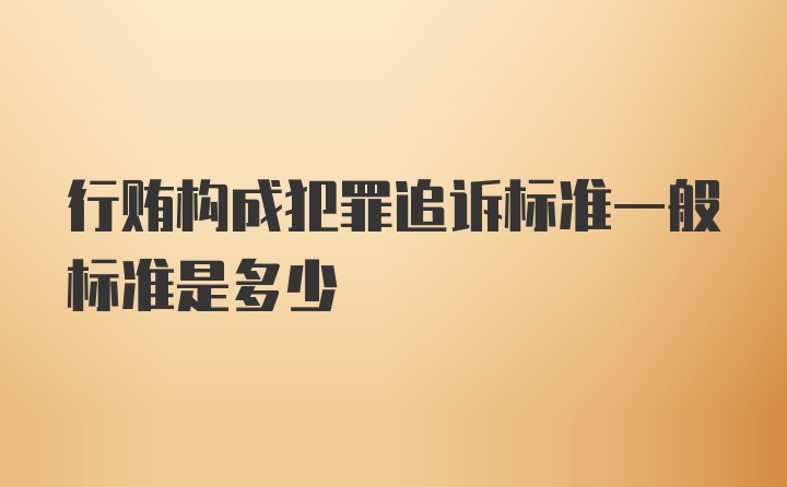 行贿构成犯罪追诉标准一般标准是多少