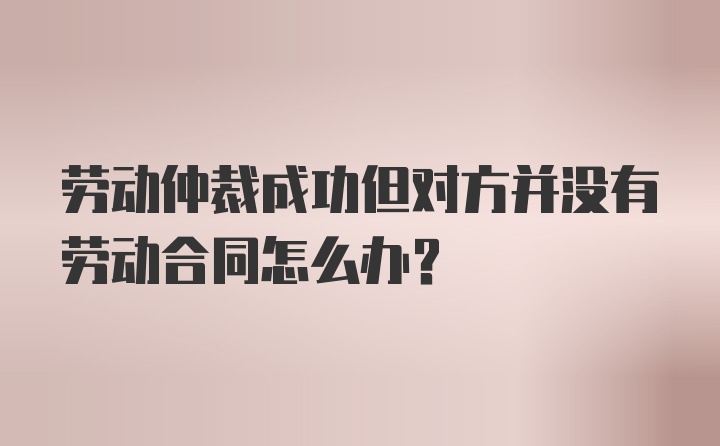 劳动仲裁成功但对方并没有劳动合同怎么办？