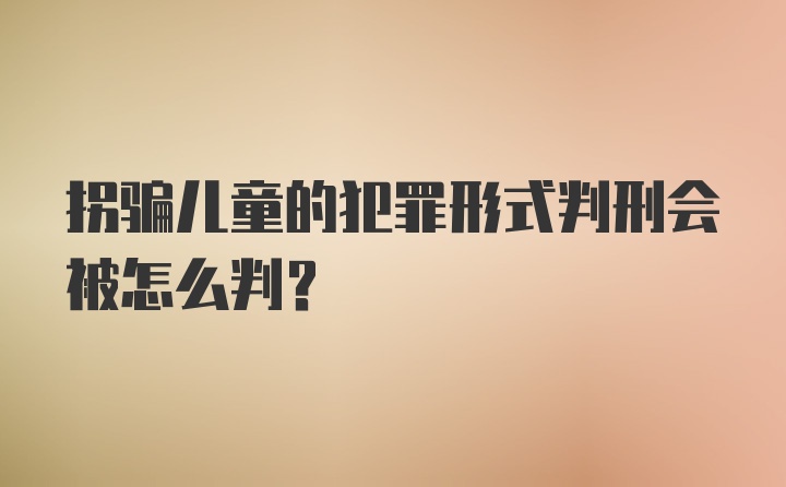 拐骗儿童的犯罪形式判刑会被怎么判？