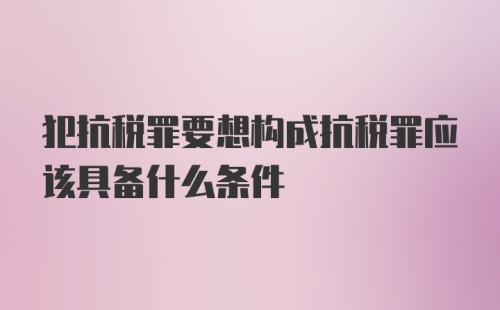 犯抗税罪要想构成抗税罪应该具备什么条件