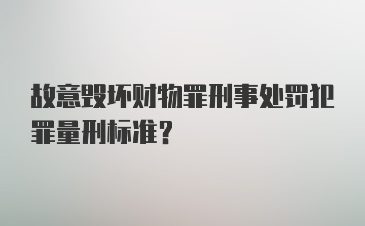 故意毁坏财物罪刑事处罚犯罪量刑标准？