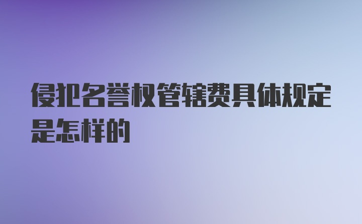 侵犯名誉权管辖费具体规定是怎样的