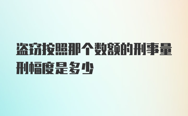 盗窃按照那个数额的刑事量刑幅度是多少